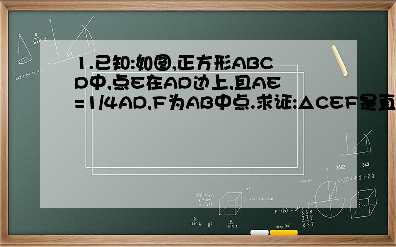 1.已知:如图,正方形ABCD中,点E在AD边上,且AE=1/4AD,F为AB中点.求证:△CEF是直角三形2.已知：在正方形ABCD的对角线AC上取一点E,使AE＝AB,并且作交BC于F,求证：BF＝EC
