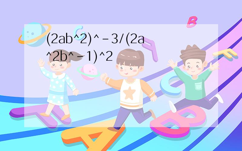 (2ab^2)^-3/(2a^2b^-1)^2