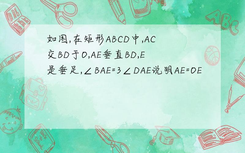 如图,在矩形ABCD中,AC交BD于O,AE垂直BD,E是垂足,∠BAE=3∠DAE说明AE=OE