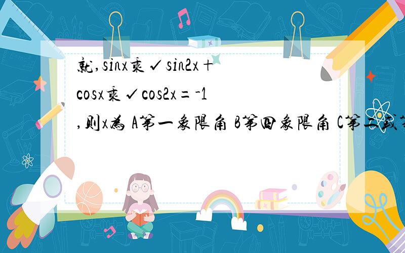 就,sinx乘√sin2x+cosx乘√cos2x=-1,则x为 A第一象限角 B第四象限角 C第二或第三 D第二或第四