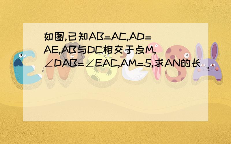 如图,已知AB=AC,AD=AE,AB与DC相交于点M,∠DAB=∠EAC,AM=5,求AN的长