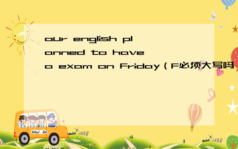 our english planned to have a exam on Friday（F必须大写吗）
