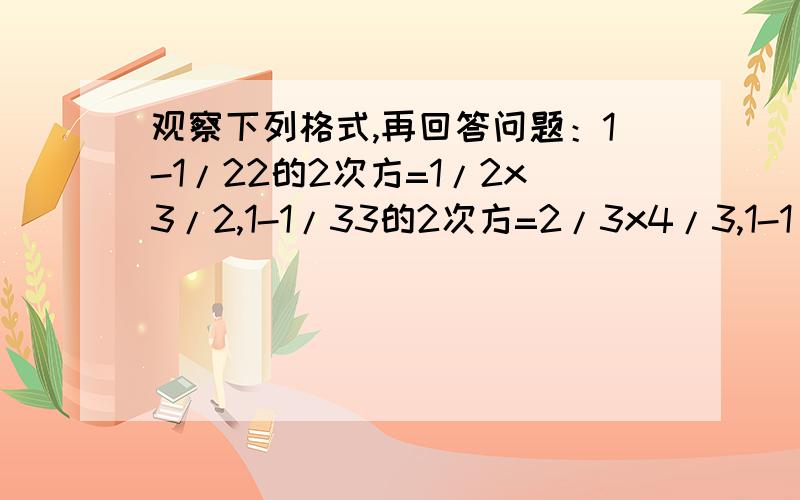 观察下列格式,再回答问题：1-1/22的2次方=1/2x3/2,1-1/33的2次方=2/3x4/3,1-1/44的2次方=3/4x5/4……(1)根据上述规律填空1-1/100 100的2次方=?     1-1/2007 2007的2次方=?（2）用你的发现计算（1-1/22的2次方）x