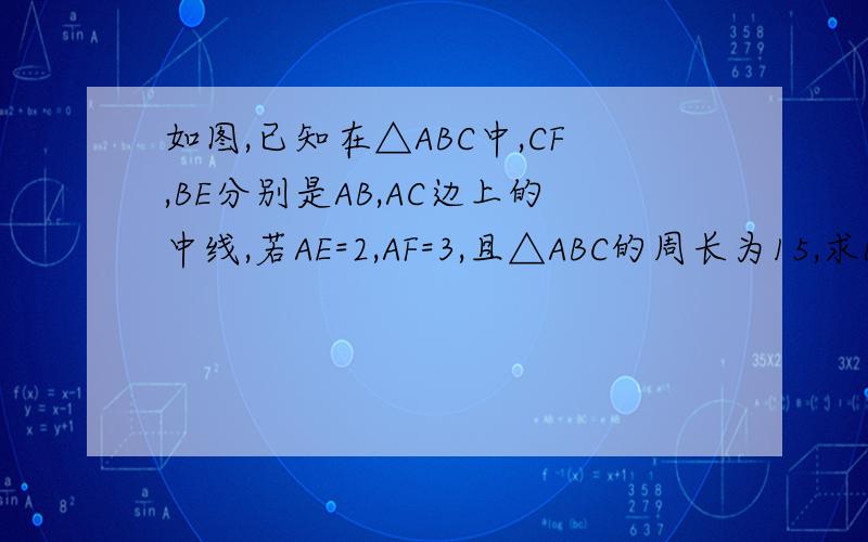 如图,已知在△ABC中,CF,BE分别是AB,AC边上的中线,若AE=2,AF=3,且△ABC的周长为15,求BC