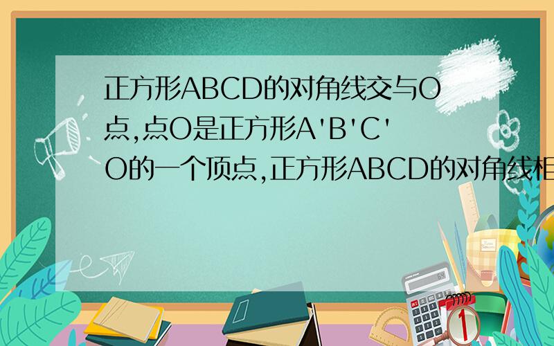 正方形ABCD的对角线交与O点,点O是正方形A'B'C'O的一个顶点,正方形ABCD的对角线相交于点O,点O是正方形A′B′C′O的一个顶点.如果两个正方形的边长相等,那么正方形A′B′C′O绕点O无论怎样转动,