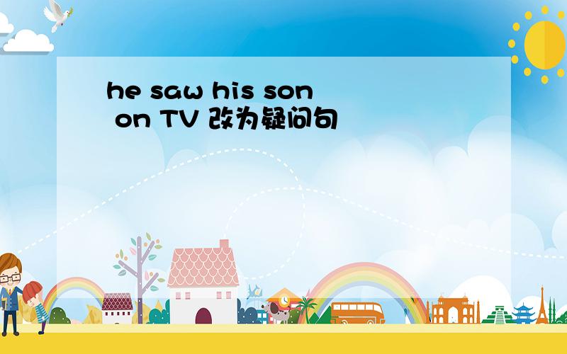 he saw his son on TV 改为疑问句