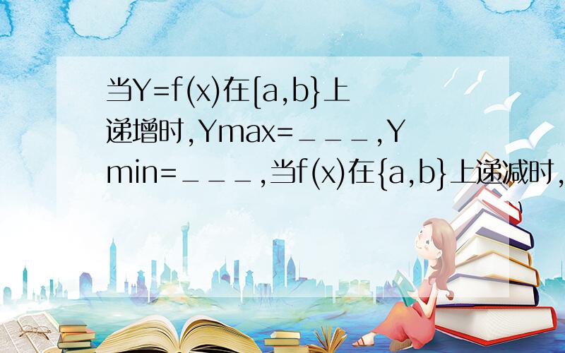 当Y=f(x)在[a,b}上递增时,Ymax=___,Ymin=___,当f(x)在{a,b}上递减时,Ymax=___,Ymin=___.已知函数f(x)=4X^2-mX+1,在(-∞,-2]上递减,在〔－2,＋∞）上递增,则f(x)在〔1,2〕上的值域是＿＿＿．当Y=f(x)在[a,b]上递增时,Y
