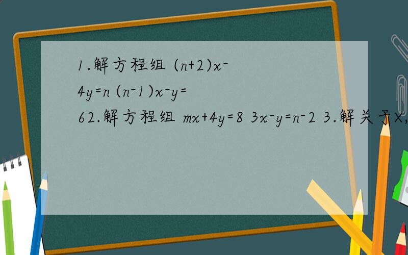 1.解方程组 (n+2)x-4y=n (n-1)x-y=62.解方程组 mx+4y=8 3x-y=n-2 3.解关于X,Y的方程组 2x+(m-1)y=6 x+ny=n-14.已知AB满足等式|2A+B-1|+(2- 1/2A+ 1/3B)*(2- 1/2A+ 1/3B)=0,求B的A平方5.若关于X,Y的方程组2X-2BY=3 2X-Y=-3与Y-3X=4 2AX