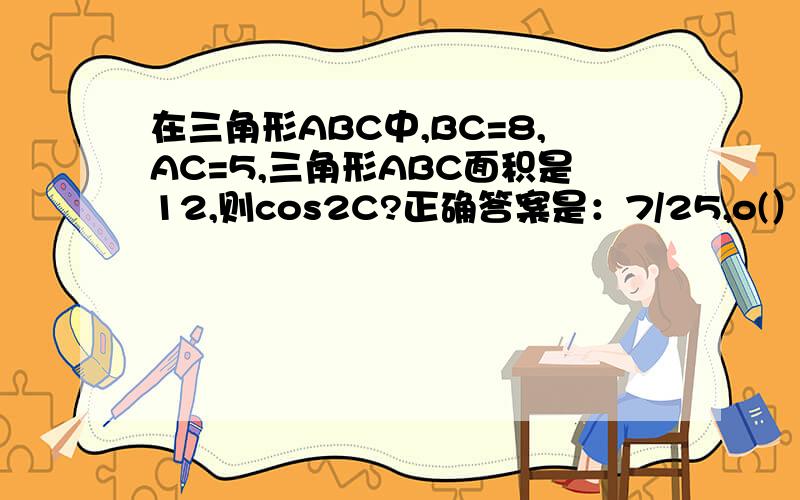 在三角形ABC中,BC=8,AC=5,三角形ABC面积是12,则cos2C?正确答案是：7/25,o(）＾）)o 唉