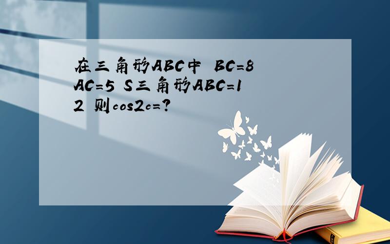 在三角形ABC中 BC=8 AC=5 S三角形ABC=12 则cos2c=?