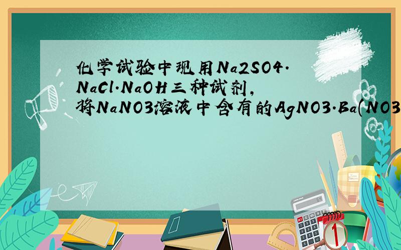 化学试验中现用Na2SO4．NaCl．NaOH三种试剂,将NaNO3溶液中含有的AgNO3．Ba(NO3)2．Cu(NO3)2依次除去,则加加入顺序为a NaCl．Na2SO4．NaOHb NaCl．NaOH Na2SO4