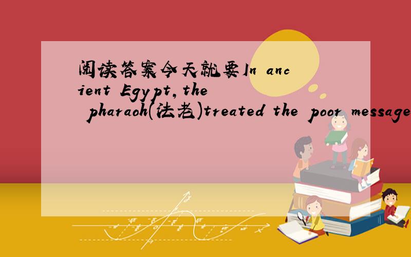 阅读答案今天就要In ancient Egypt,the pharaoh(法老)treated the poor message runner like a prince when he arrived at the palace,if he brought good news.However,if the exhausted runner had the misfortune to bring the pharaoh unhappy news,his h