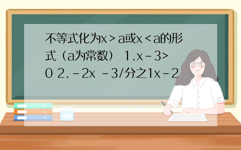 不等式化为x＞a或x＜a的形式（a为常数） 1.x-3>0 2.-2x -3/分之1x-2