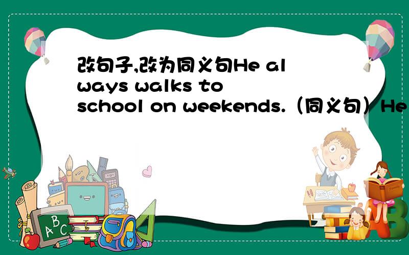 改句子,改为同义句He always walks to school on weekends.（同义句）He always gose to school ( ?    ) (   ?  ) on weekends.I think think that man is tall.（同义句）I (  ?  ) ( ?   ) that man (   ?) (    ).