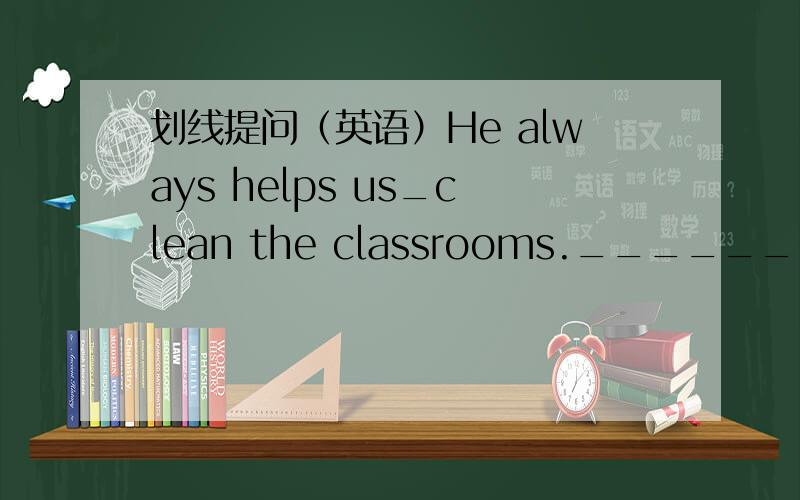 划线提问（英语）He always helps us_clean the classrooms.__________ _________ he always help us ________?