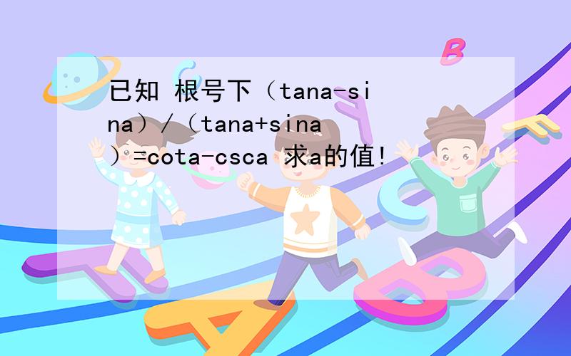 已知 根号下（tana-sina）/（tana+sina）=cota-csca 求a的值!