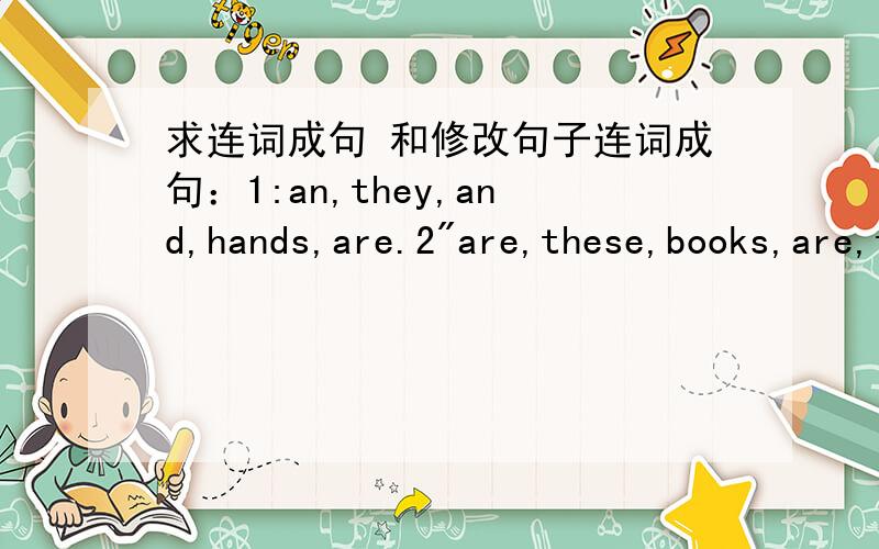 求连词成句 和修改句子连词成句：1:an,they,and,hands,are.2
