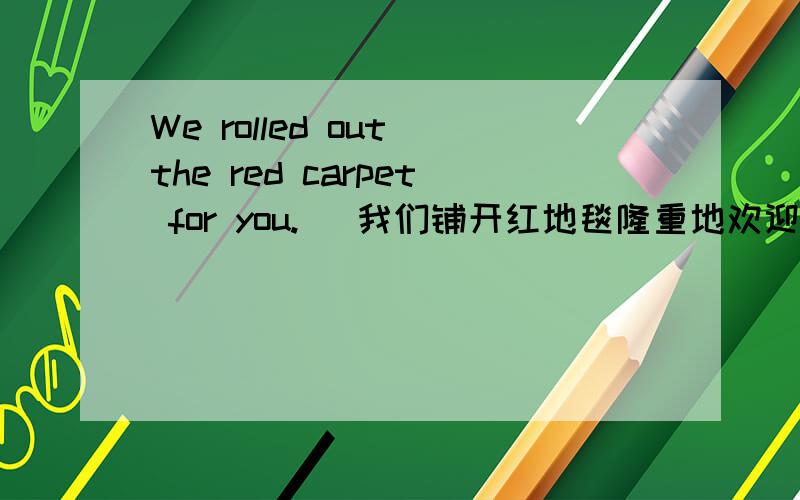 We rolled out the red carpet for you.   我们铺开红地毯隆重地欢迎你.  这里哪有隆重地欢迎的意思?