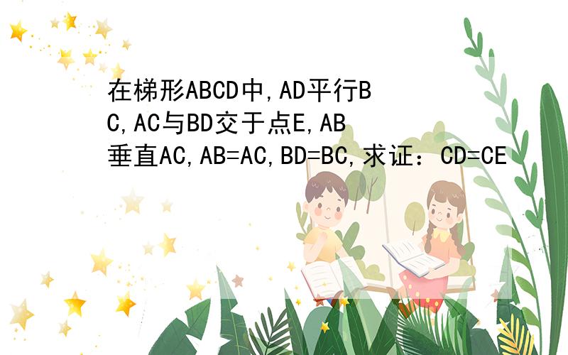 在梯形ABCD中,AD平行BC,AC与BD交于点E,AB垂直AC,AB=AC,BD=BC,求证：CD=CE