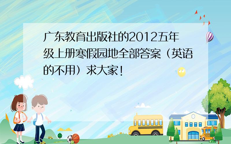 广东教育出版社的2012五年级上册寒假园地全部答案（英语的不用）求大家!