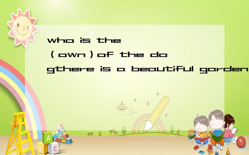 who is the————（own）of the dogthere is a beautiful garden with many -----（flower）