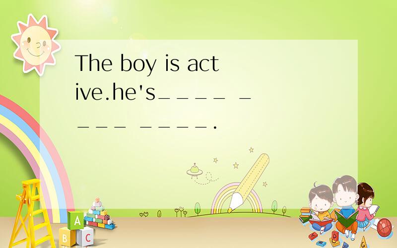 The boy is active.he's____ ____ ____.