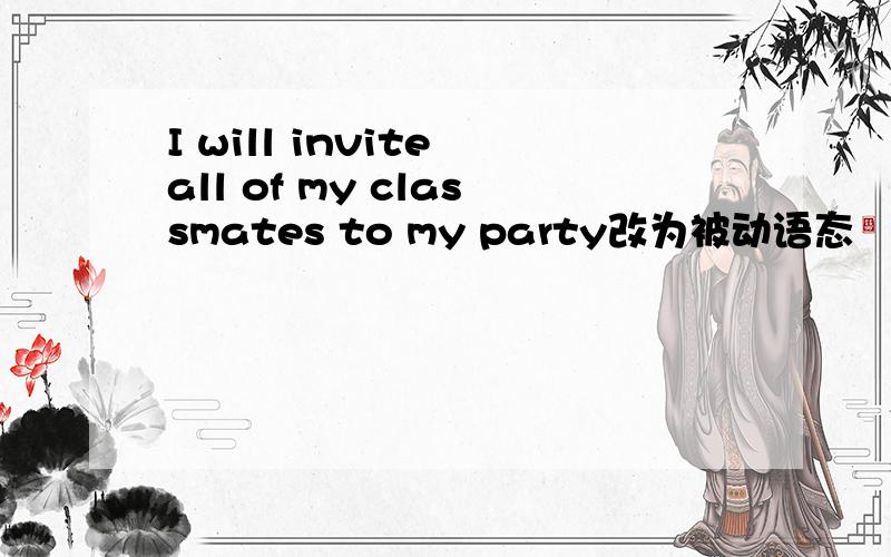 I will invite all of my classmates to my party改为被动语态