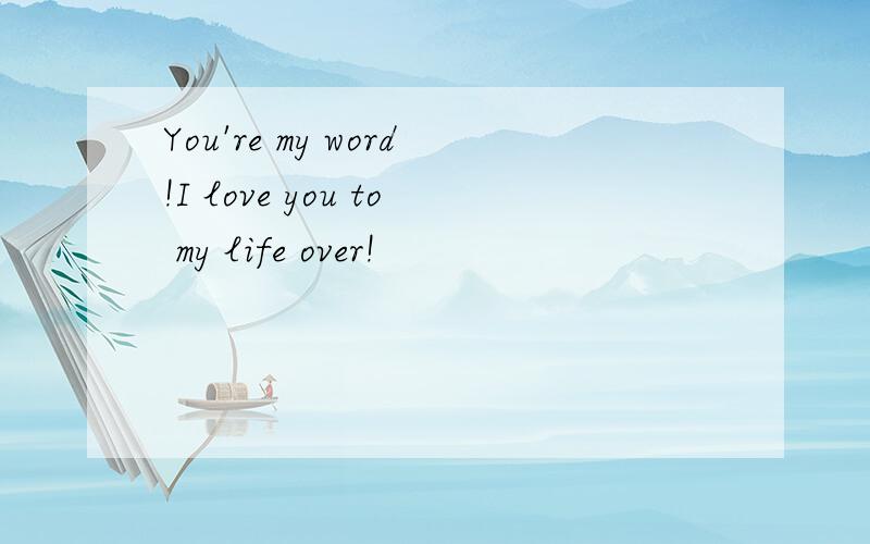 You're my word!I love you to my life over!