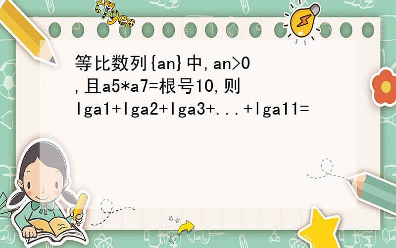 等比数列{an}中,an>0,且a5*a7=根号10,则lga1+lga2+lga3+...+lga11=