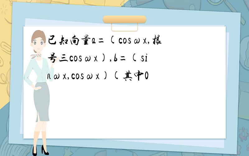 已知向量a=(cosωx,根号三cosωx),b=(sinωx,cosωx)(其中0