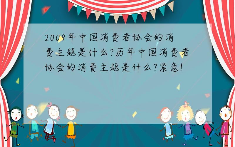 2009年中国消费者协会的消费主题是什么?历年中国消费者协会的消费主题是什么?紧急!