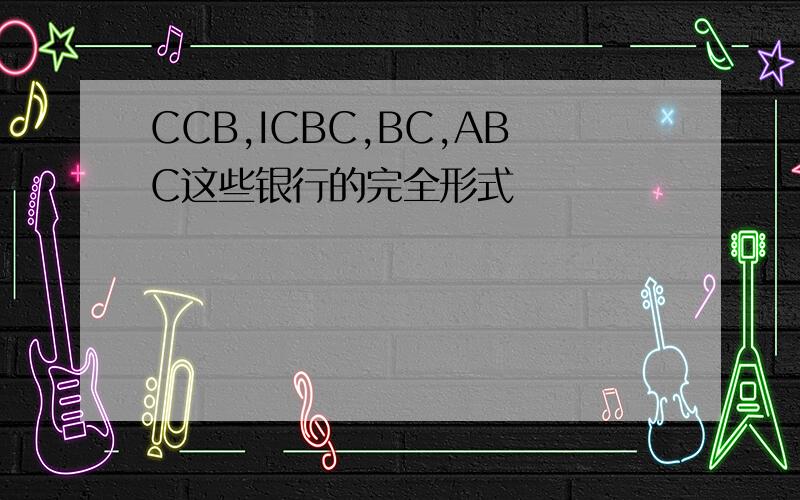 CCB,ICBC,BC,ABC这些银行的完全形式