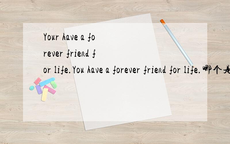 Your have a forever friend for life.You have a forever friend for life.哪个是对的~RT,