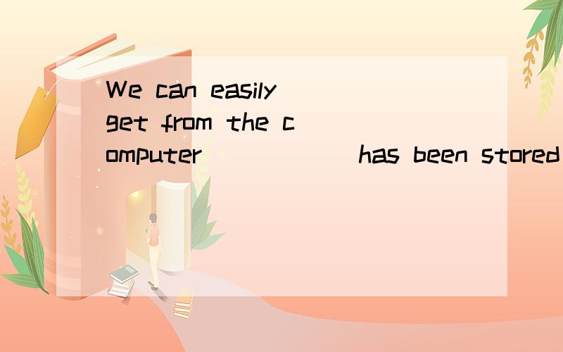 We can easily get from the computer _____ has been stored in it A.what B.that C.which D.anything 为啥不能选C?球详解