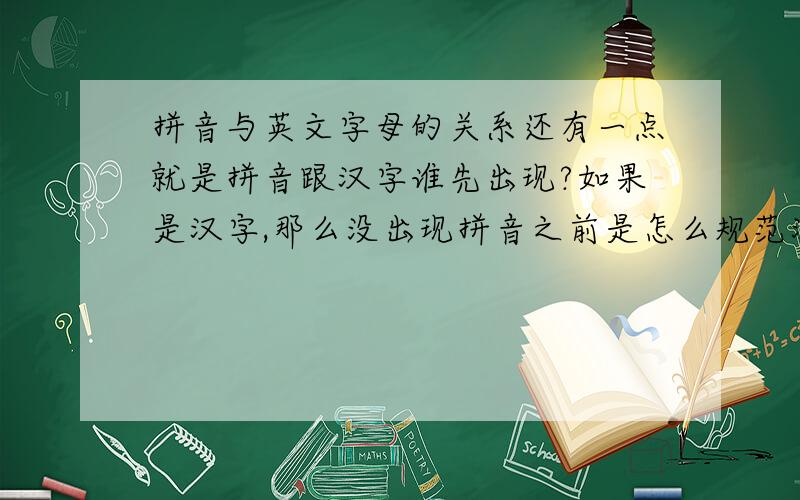 拼音与英文字母的关系还有一点就是拼音跟汉字谁先出现?如果是汉字,那么没出现拼音之前是怎么规范汉字读音的?