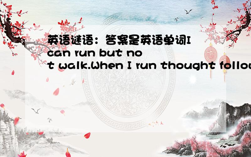 英语谜语：答案是英语单词I can run but not walk.When I run thought follows close behind.WHAT AM