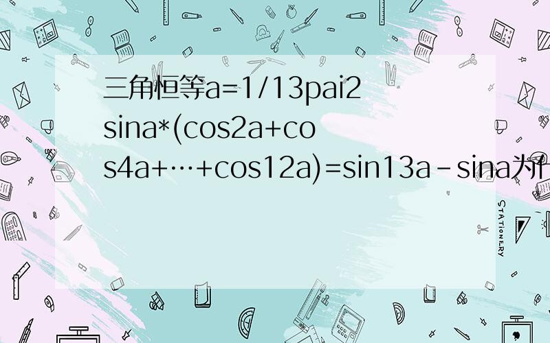 三角恒等a=1/13pai2sina*(cos2a+cos4a+…+cos12a)=sin13a-sina为什么