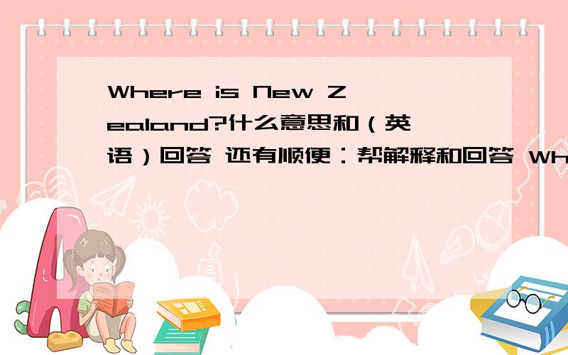 Where is New Zealand?什么意思和（英语）回答 还有顺便：帮解释和回答 Who invented the first bike?What will the weather be like tomorrow?How do you make a kite?When i the next leap year(366 days)?What are the the opening times for