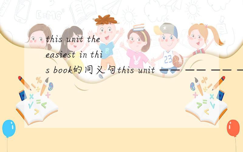 this unit the easiest in this book的同义句this unit —— —— —— ——in this bookthis unit _____ ______ ____ _____ ____in this book