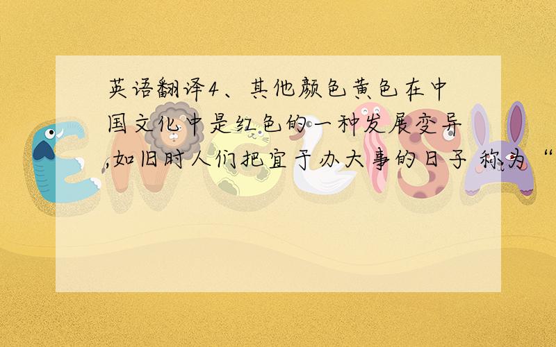 英语翻译4、其他颜色黄色在中国文化中是红色的一种发展变异,如旧时人们把宜于办大事的日子 称为“黄道吉日”,但是它更 代表权势、威严,这是因为在古代的五方、五行、五色中,中央为土