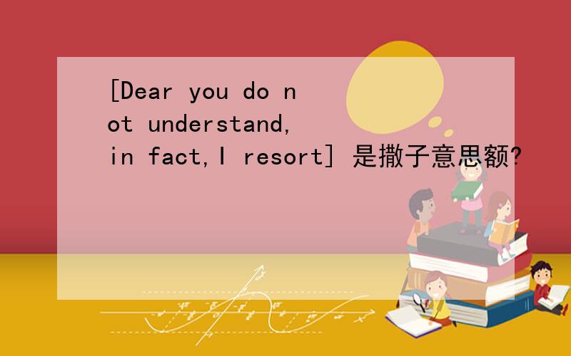 [Dear you do not understand,in fact,I resort] 是撒子意思额?