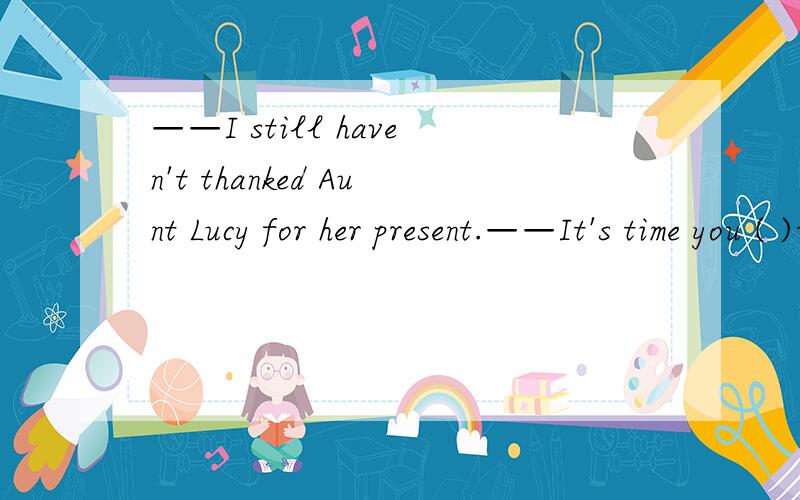 ——I still haven't thanked Aunt Lucy for her present.——It's time you ( )请问这里为什么填did?