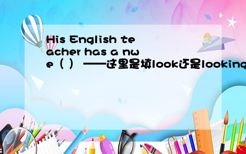 His English teacher has a nwe（ ） ——这里是填look还是looking 还是looked还是looks为什么?