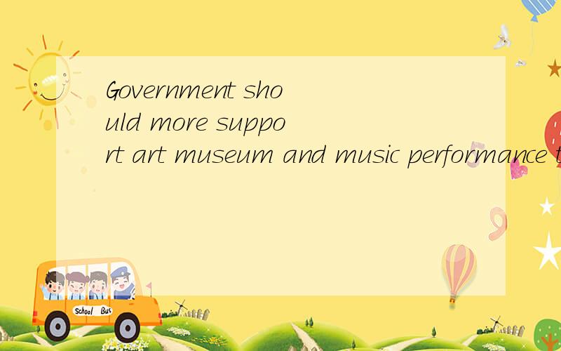 Government should more support art museum and music performance than recreational facilities.Government should more support art museum and music performance than recreational facilities,such as swimming pool or playground.