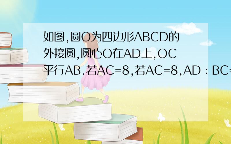 如图,圆O为四边形ABCD的外接圆,圆心O在AD上,OC平行AB.若AC=8,若AC=8,AD︰BC=5︰3,试求⊙O的半径.