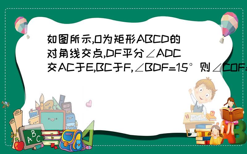 如图所示,O为矩形ABCD的对角线交点,DF平分∠ADC交AC于E,BC于F,∠BDF=15°则∠COF=多少