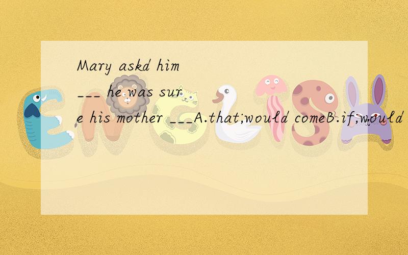 Mary askd him ___ he was sure his mother ___A.that;would comeB.if;would comeC.whether;will comeD.if;comes能不能帮我翻译一下