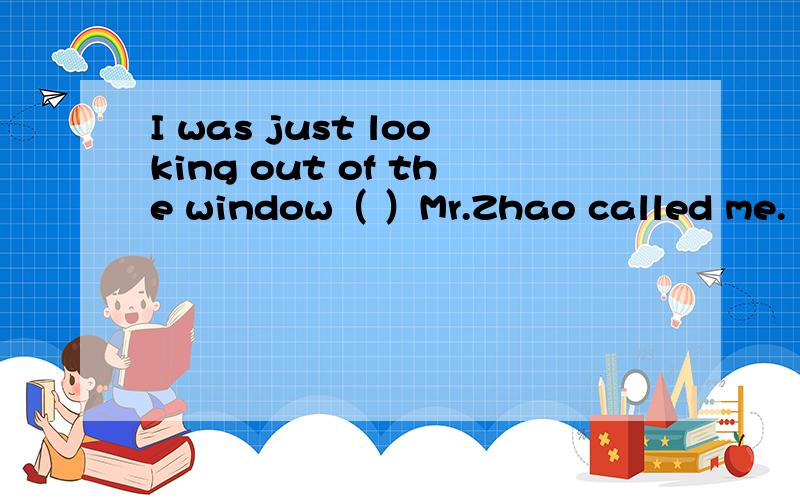 I was just looking out of the window（ ）Mr.Zhao called me.（when /while）