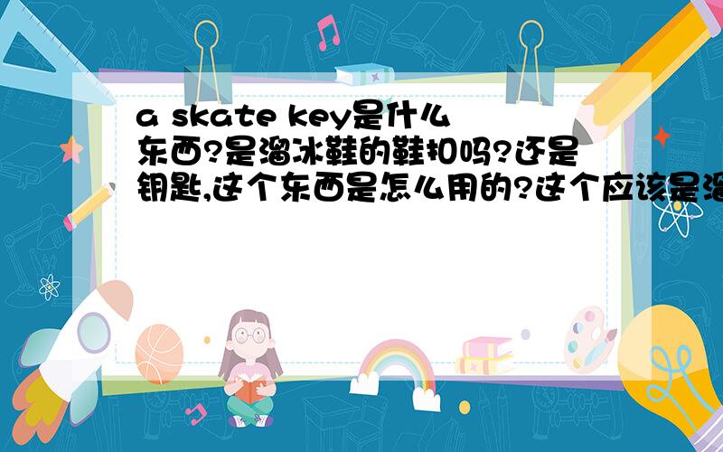 a skate key是什么东西?是溜冰鞋的鞋扣吗?还是钥匙,这个东西是怎么用的?这个应该是溜冰鞋上的一个东西，谷歌上可以查得到。只是没有中文翻译，而且不知道什么用途