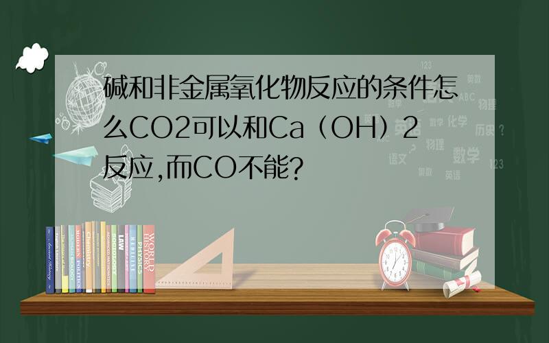 碱和非金属氧化物反应的条件怎么CO2可以和Ca（OH）2反应,而CO不能?